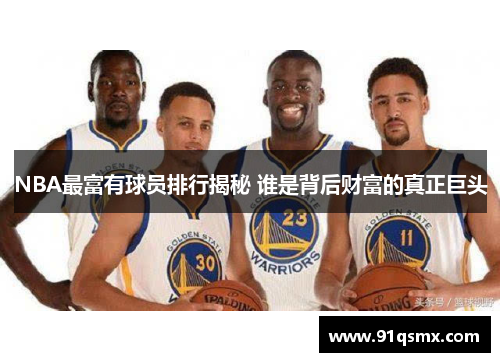 NBA最富有球员排行揭秘 谁是背后财富的真正巨头